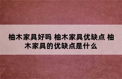 柚木家具好吗 柚木家具优缺点 柚木家具的优缺点是什么